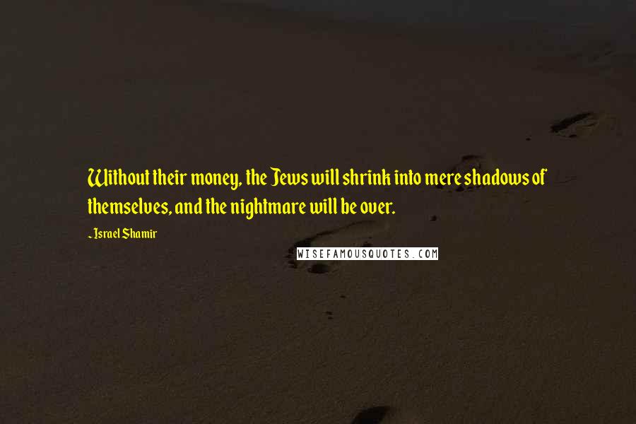 Israel Shamir Quotes: Without their money, the Jews will shrink into mere shadows of themselves, and the nightmare will be over.