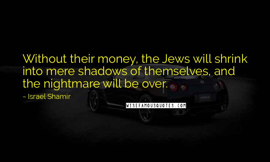 Israel Shamir Quotes: Without their money, the Jews will shrink into mere shadows of themselves, and the nightmare will be over.