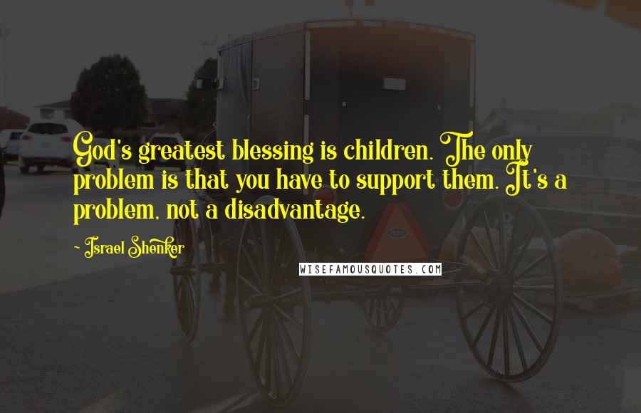 Israel Shenker Quotes: God's greatest blessing is children. The only problem is that you have to support them. It's a problem, not a disadvantage.
