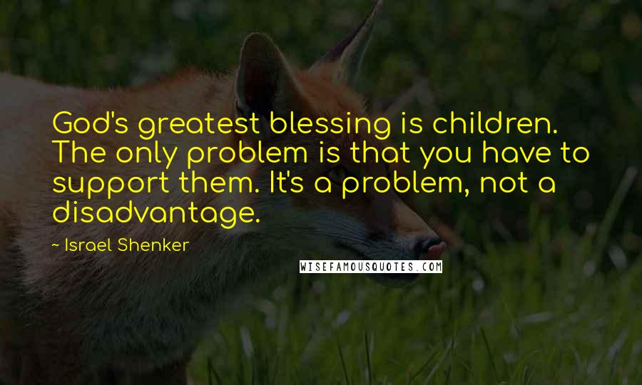 Israel Shenker Quotes: God's greatest blessing is children. The only problem is that you have to support them. It's a problem, not a disadvantage.