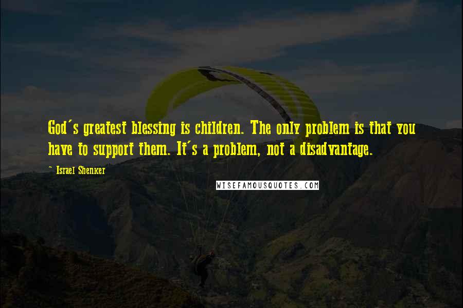 Israel Shenker Quotes: God's greatest blessing is children. The only problem is that you have to support them. It's a problem, not a disadvantage.