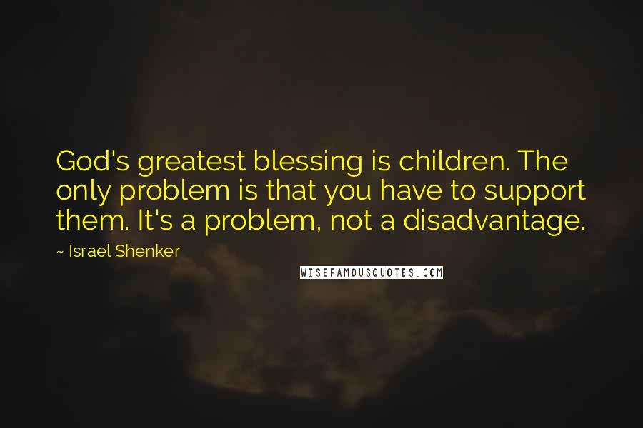 Israel Shenker Quotes: God's greatest blessing is children. The only problem is that you have to support them. It's a problem, not a disadvantage.