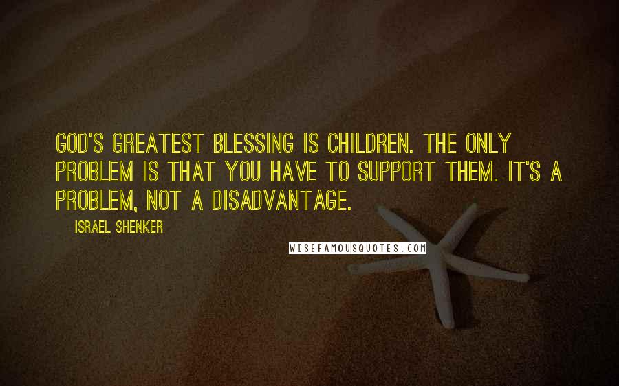 Israel Shenker Quotes: God's greatest blessing is children. The only problem is that you have to support them. It's a problem, not a disadvantage.