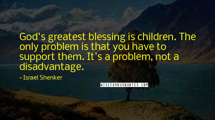 Israel Shenker Quotes: God's greatest blessing is children. The only problem is that you have to support them. It's a problem, not a disadvantage.