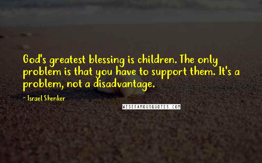 Israel Shenker Quotes: God's greatest blessing is children. The only problem is that you have to support them. It's a problem, not a disadvantage.