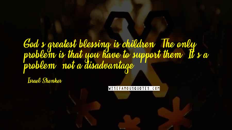 Israel Shenker Quotes: God's greatest blessing is children. The only problem is that you have to support them. It's a problem, not a disadvantage.