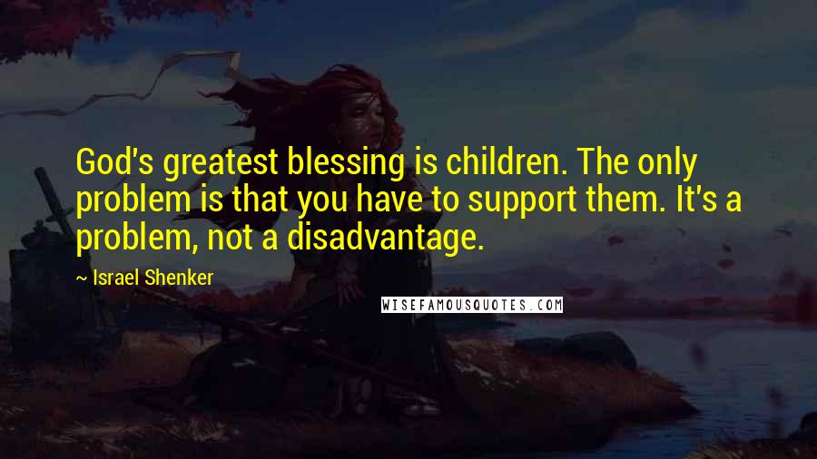 Israel Shenker Quotes: God's greatest blessing is children. The only problem is that you have to support them. It's a problem, not a disadvantage.