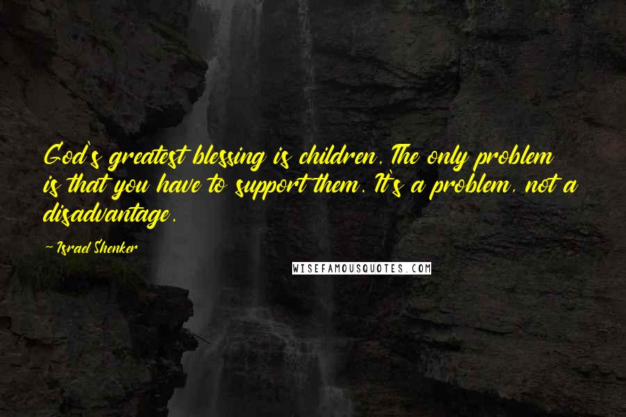 Israel Shenker Quotes: God's greatest blessing is children. The only problem is that you have to support them. It's a problem, not a disadvantage.