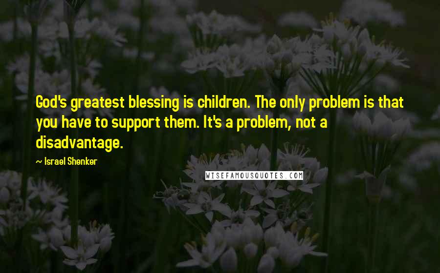 Israel Shenker Quotes: God's greatest blessing is children. The only problem is that you have to support them. It's a problem, not a disadvantage.