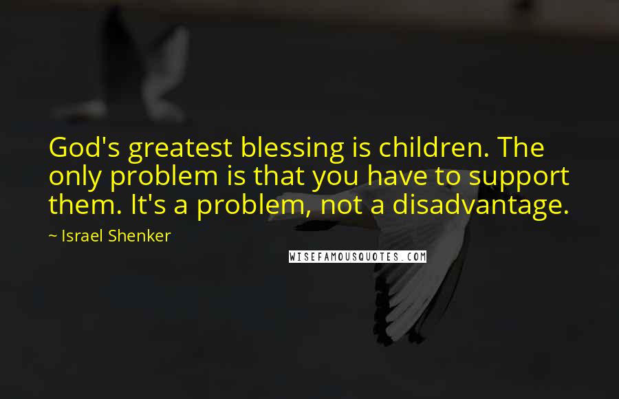 Israel Shenker Quotes: God's greatest blessing is children. The only problem is that you have to support them. It's a problem, not a disadvantage.