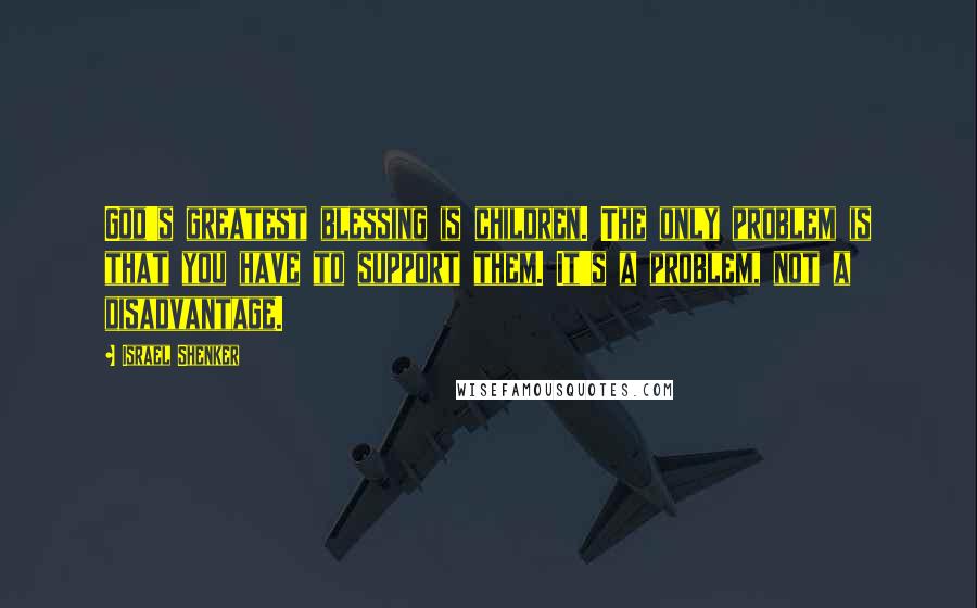 Israel Shenker Quotes: God's greatest blessing is children. The only problem is that you have to support them. It's a problem, not a disadvantage.
