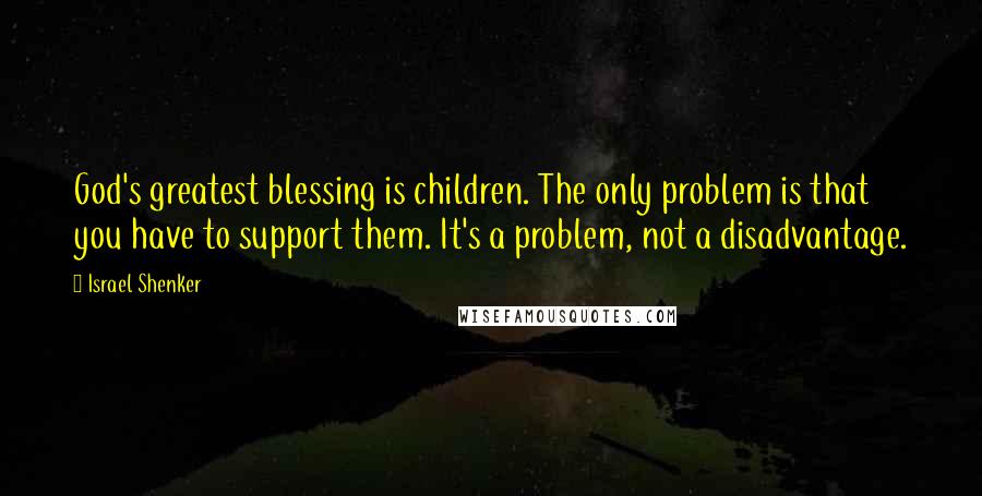 Israel Shenker Quotes: God's greatest blessing is children. The only problem is that you have to support them. It's a problem, not a disadvantage.