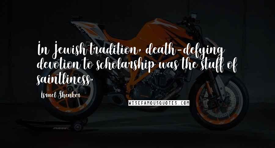 Israel Shenker Quotes: In Jewish tradition, death-defying devotion to scholarship was the stuff of saintliness.