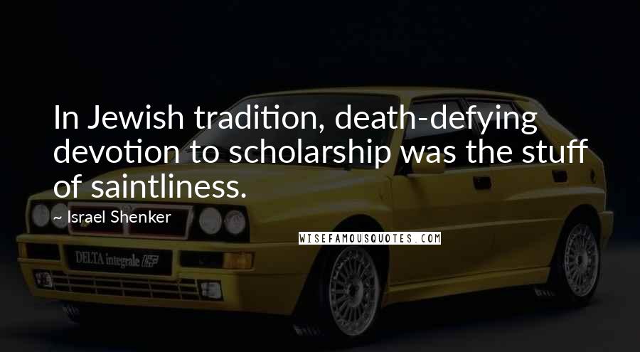 Israel Shenker Quotes: In Jewish tradition, death-defying devotion to scholarship was the stuff of saintliness.