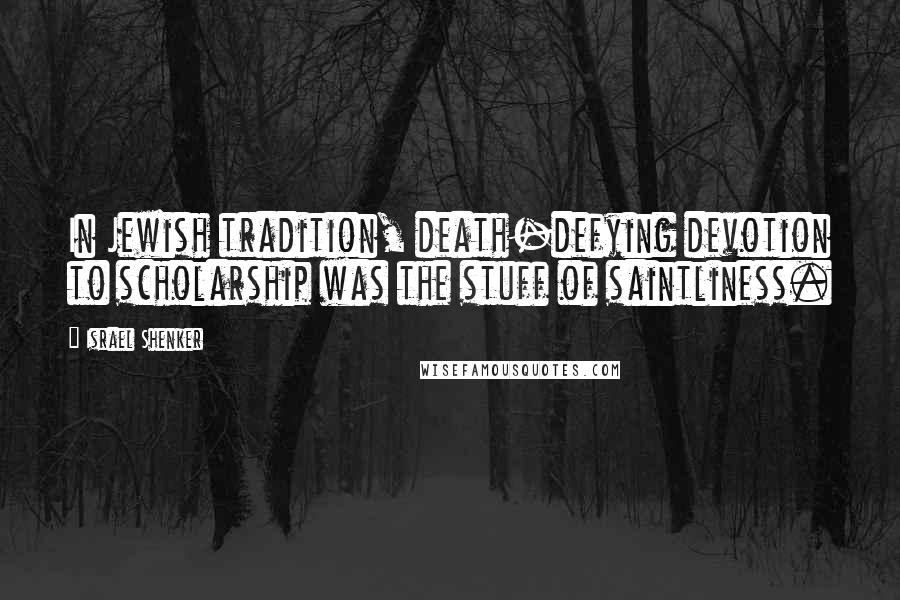 Israel Shenker Quotes: In Jewish tradition, death-defying devotion to scholarship was the stuff of saintliness.