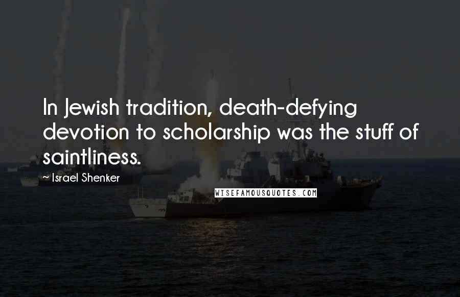 Israel Shenker Quotes: In Jewish tradition, death-defying devotion to scholarship was the stuff of saintliness.