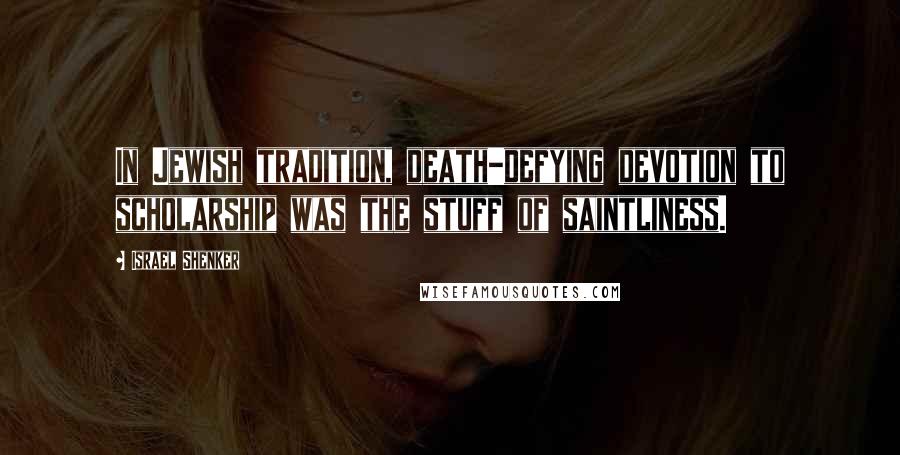 Israel Shenker Quotes: In Jewish tradition, death-defying devotion to scholarship was the stuff of saintliness.