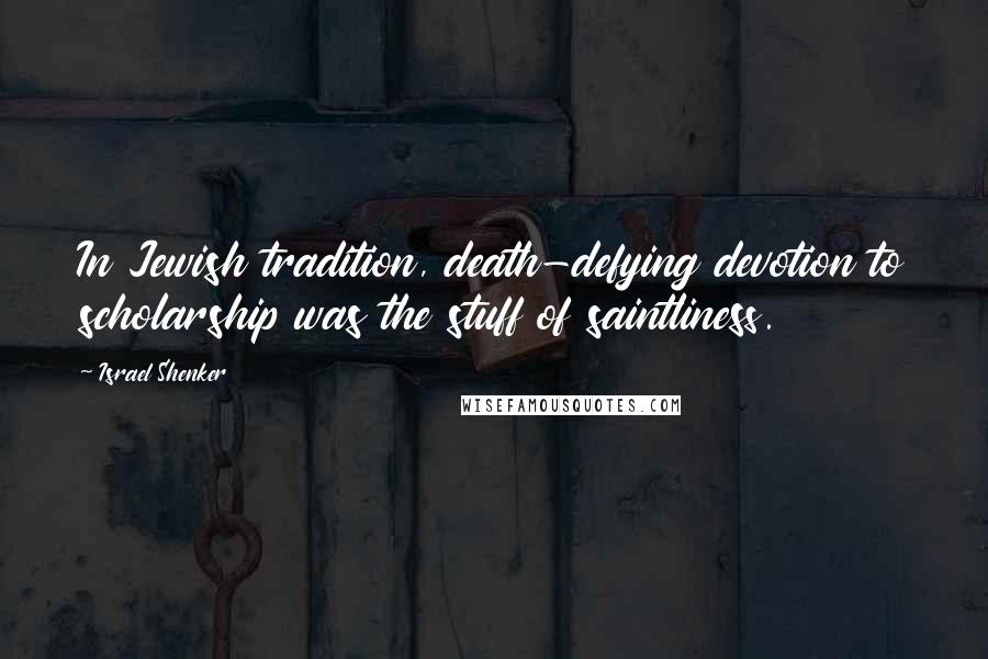 Israel Shenker Quotes: In Jewish tradition, death-defying devotion to scholarship was the stuff of saintliness.