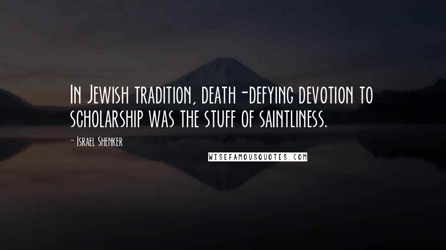 Israel Shenker Quotes: In Jewish tradition, death-defying devotion to scholarship was the stuff of saintliness.