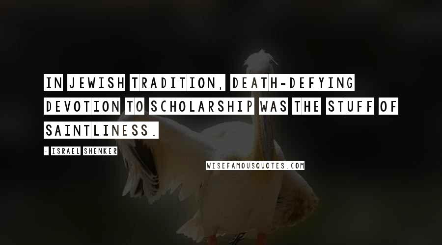 Israel Shenker Quotes: In Jewish tradition, death-defying devotion to scholarship was the stuff of saintliness.