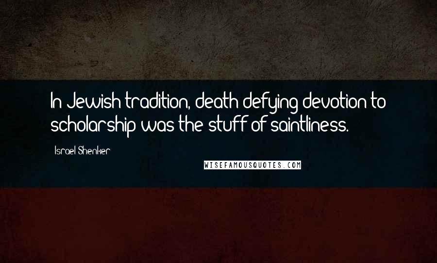 Israel Shenker Quotes: In Jewish tradition, death-defying devotion to scholarship was the stuff of saintliness.