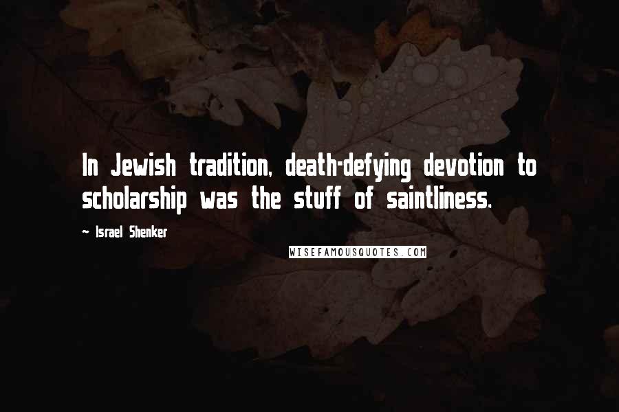 Israel Shenker Quotes: In Jewish tradition, death-defying devotion to scholarship was the stuff of saintliness.