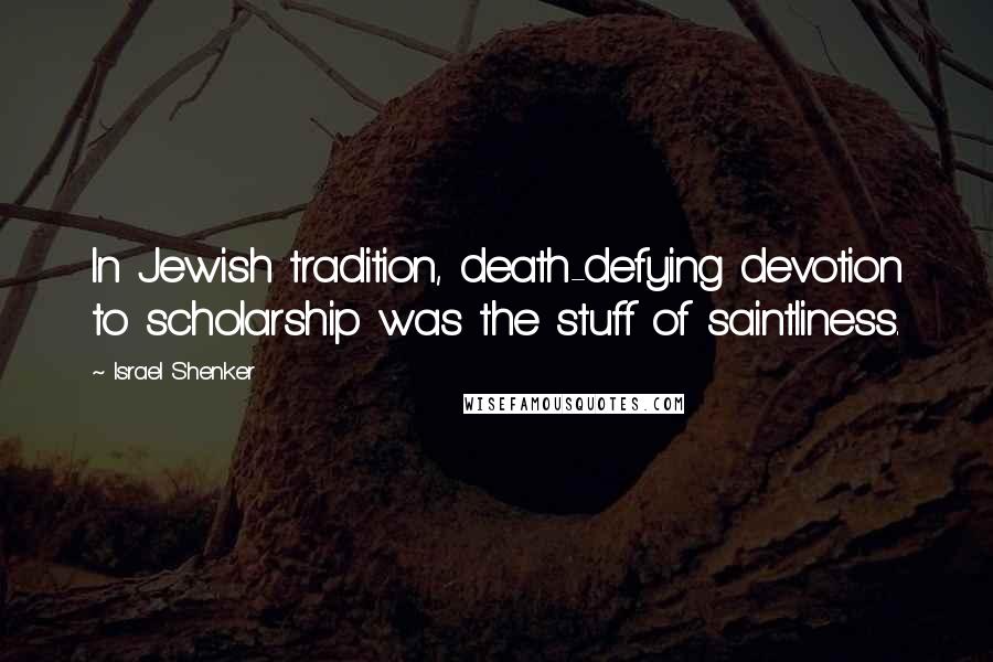 Israel Shenker Quotes: In Jewish tradition, death-defying devotion to scholarship was the stuff of saintliness.