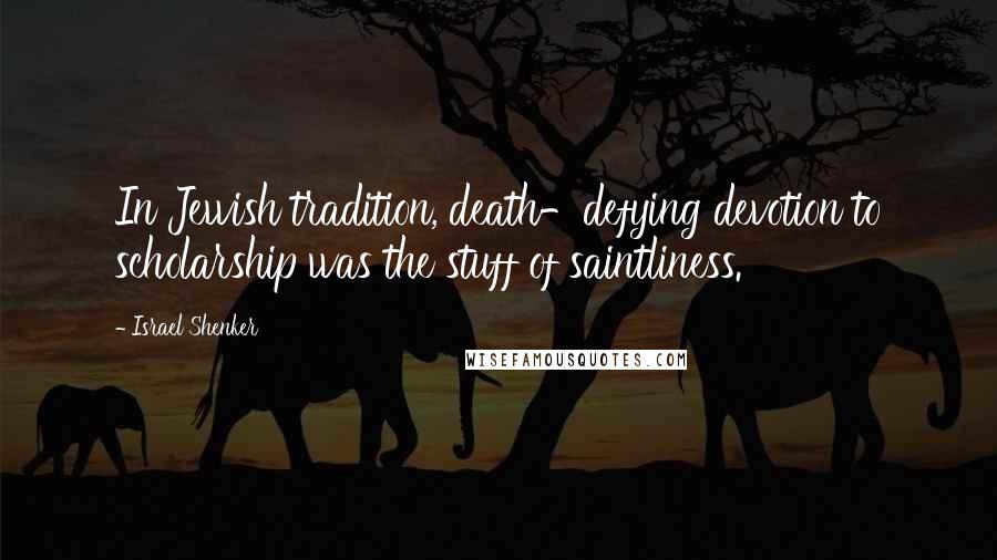 Israel Shenker Quotes: In Jewish tradition, death-defying devotion to scholarship was the stuff of saintliness.