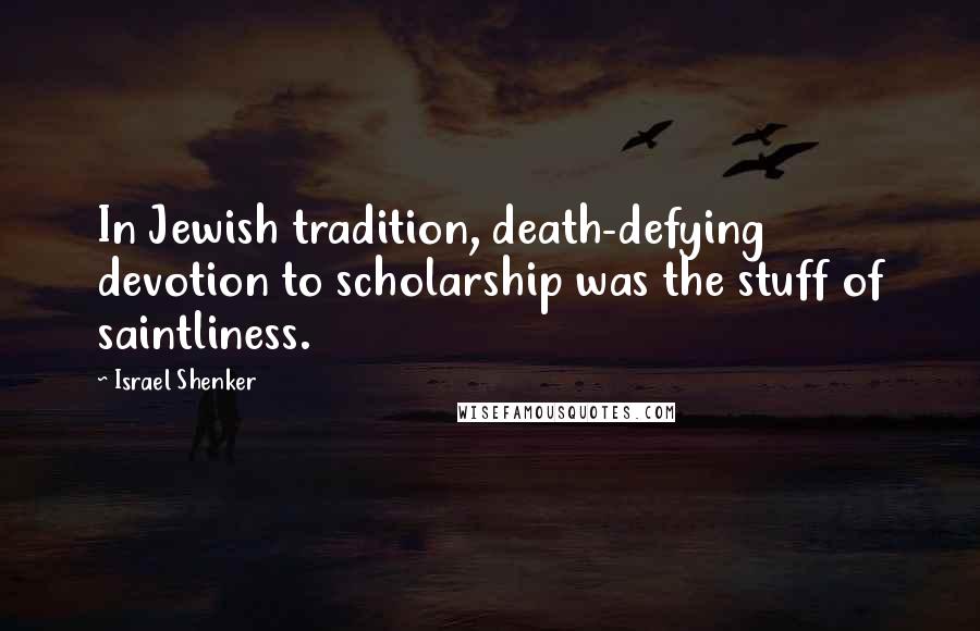 Israel Shenker Quotes: In Jewish tradition, death-defying devotion to scholarship was the stuff of saintliness.