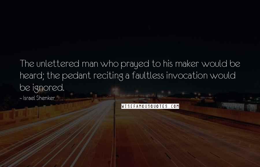 Israel Shenker Quotes: The unlettered man who prayed to his maker would be heard; the pedant reciting a faultless invocation would be ignored.