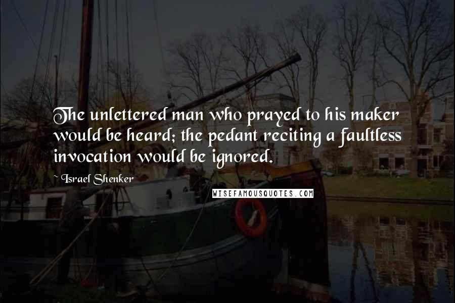 Israel Shenker Quotes: The unlettered man who prayed to his maker would be heard; the pedant reciting a faultless invocation would be ignored.