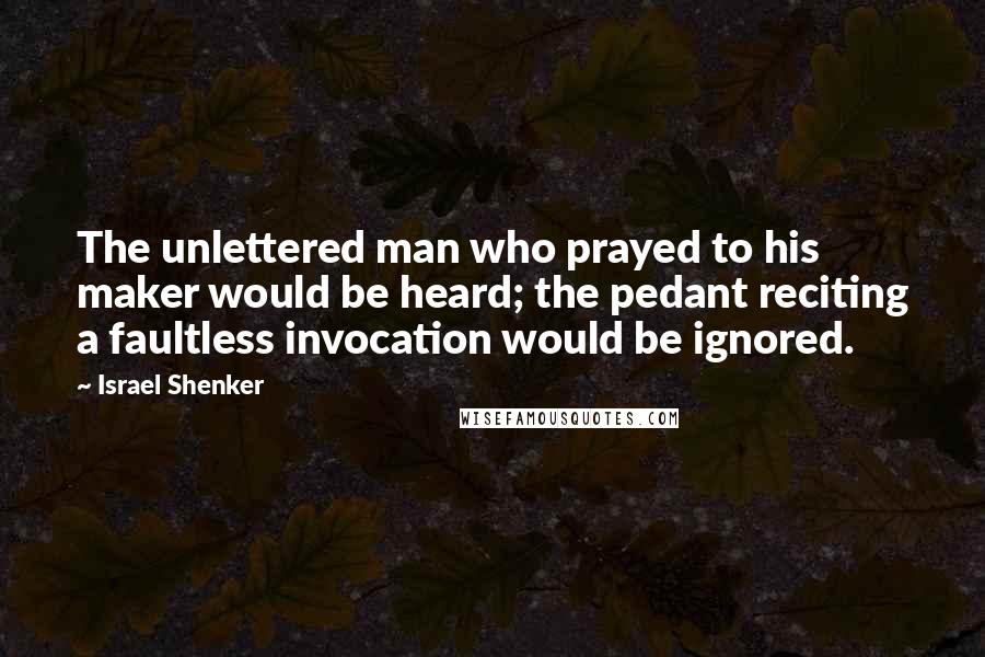 Israel Shenker Quotes: The unlettered man who prayed to his maker would be heard; the pedant reciting a faultless invocation would be ignored.