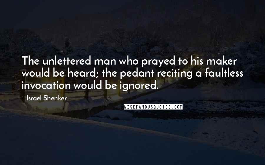 Israel Shenker Quotes: The unlettered man who prayed to his maker would be heard; the pedant reciting a faultless invocation would be ignored.