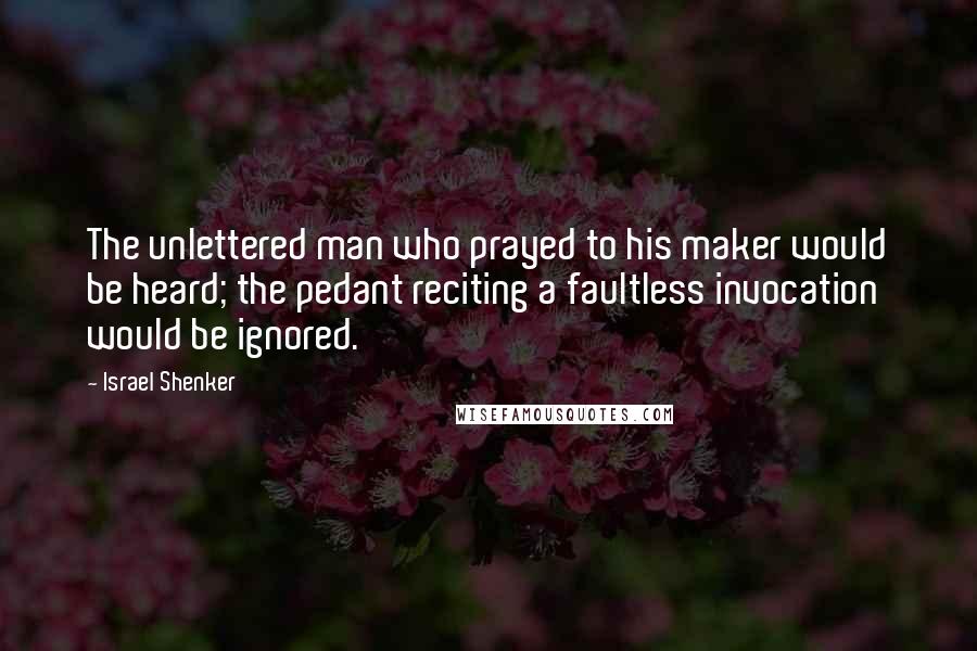 Israel Shenker Quotes: The unlettered man who prayed to his maker would be heard; the pedant reciting a faultless invocation would be ignored.