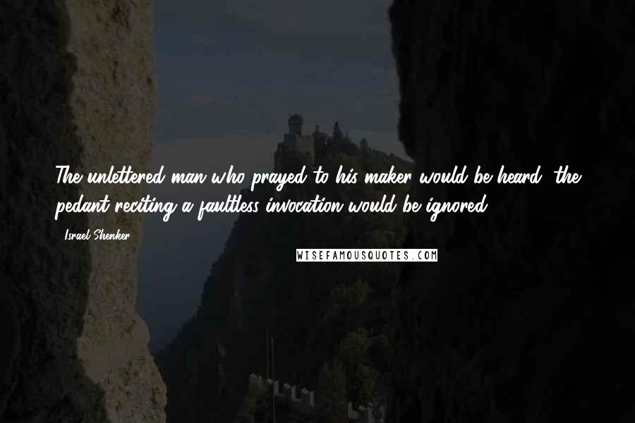 Israel Shenker Quotes: The unlettered man who prayed to his maker would be heard; the pedant reciting a faultless invocation would be ignored.