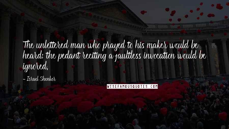 Israel Shenker Quotes: The unlettered man who prayed to his maker would be heard; the pedant reciting a faultless invocation would be ignored.