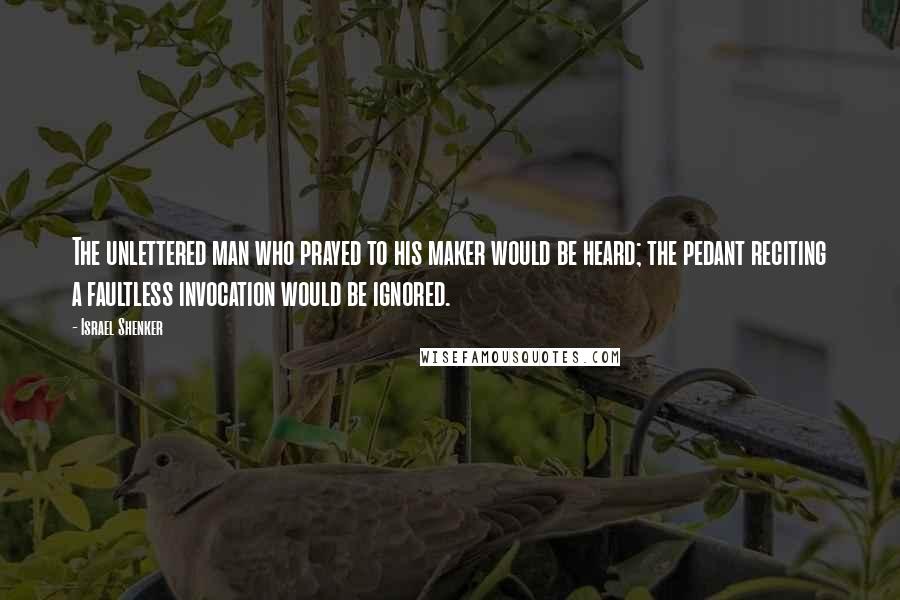 Israel Shenker Quotes: The unlettered man who prayed to his maker would be heard; the pedant reciting a faultless invocation would be ignored.