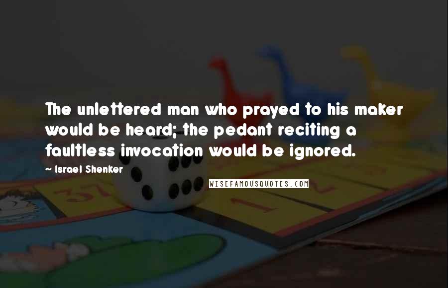 Israel Shenker Quotes: The unlettered man who prayed to his maker would be heard; the pedant reciting a faultless invocation would be ignored.