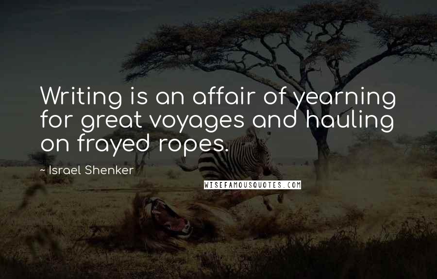 Israel Shenker Quotes: Writing is an affair of yearning for great voyages and hauling on frayed ropes.