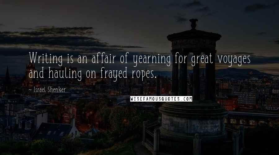 Israel Shenker Quotes: Writing is an affair of yearning for great voyages and hauling on frayed ropes.