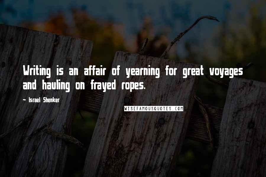 Israel Shenker Quotes: Writing is an affair of yearning for great voyages and hauling on frayed ropes.