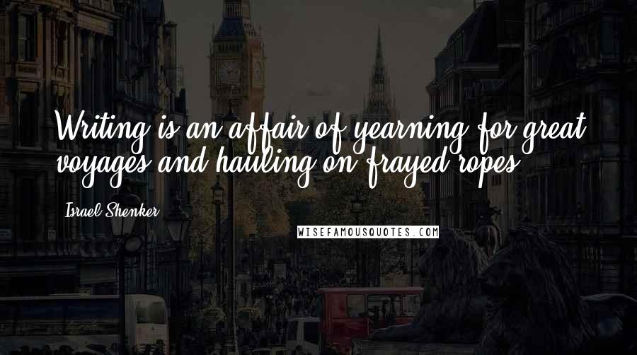 Israel Shenker Quotes: Writing is an affair of yearning for great voyages and hauling on frayed ropes.