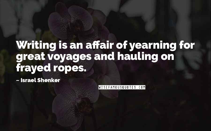 Israel Shenker Quotes: Writing is an affair of yearning for great voyages and hauling on frayed ropes.
