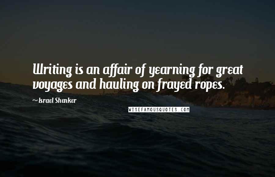 Israel Shenker Quotes: Writing is an affair of yearning for great voyages and hauling on frayed ropes.