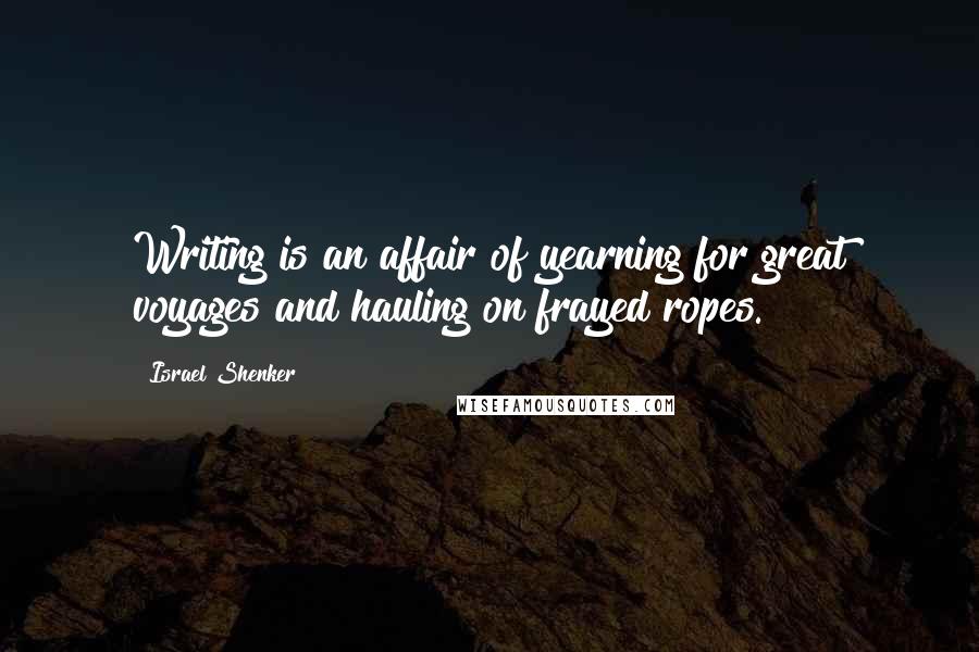 Israel Shenker Quotes: Writing is an affair of yearning for great voyages and hauling on frayed ropes.