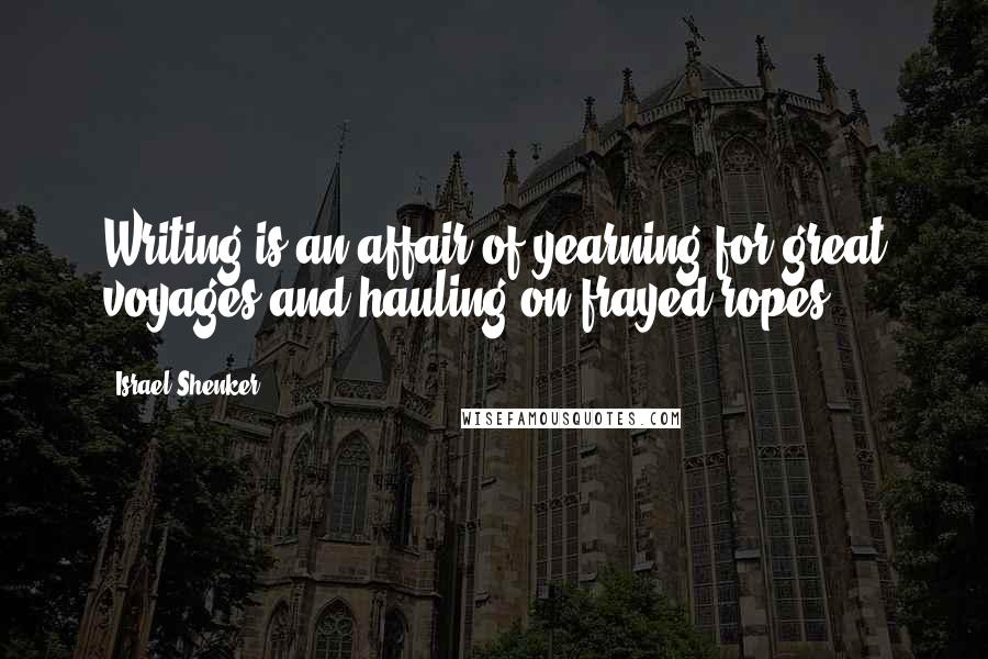 Israel Shenker Quotes: Writing is an affair of yearning for great voyages and hauling on frayed ropes.