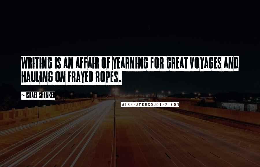 Israel Shenker Quotes: Writing is an affair of yearning for great voyages and hauling on frayed ropes.