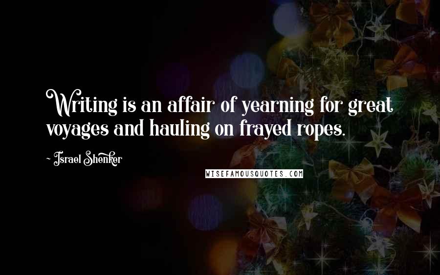 Israel Shenker Quotes: Writing is an affair of yearning for great voyages and hauling on frayed ropes.