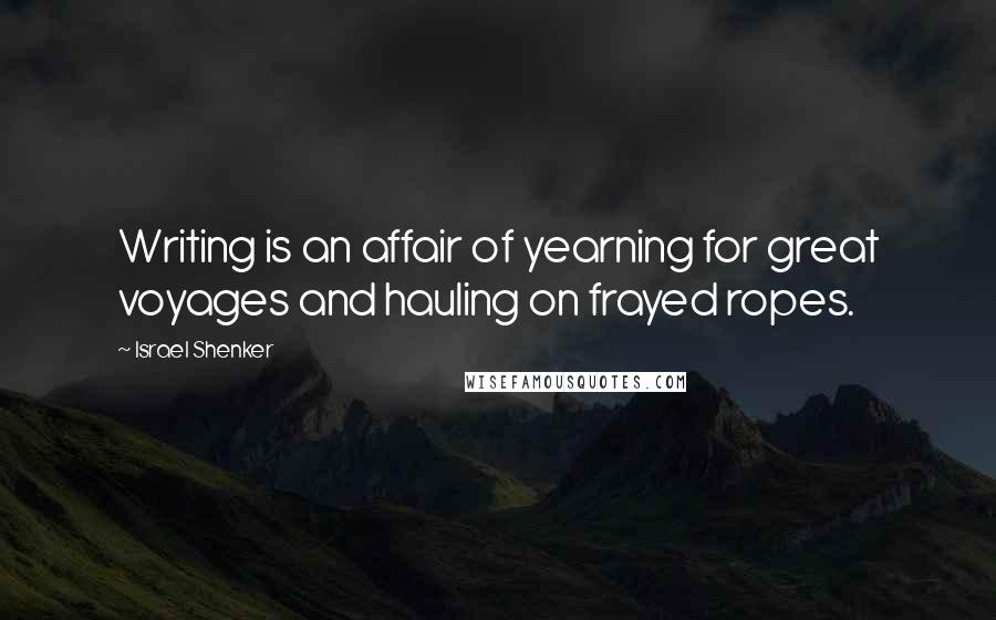 Israel Shenker Quotes: Writing is an affair of yearning for great voyages and hauling on frayed ropes.