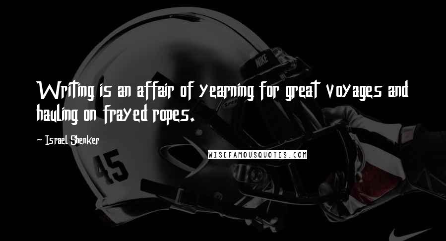 Israel Shenker Quotes: Writing is an affair of yearning for great voyages and hauling on frayed ropes.